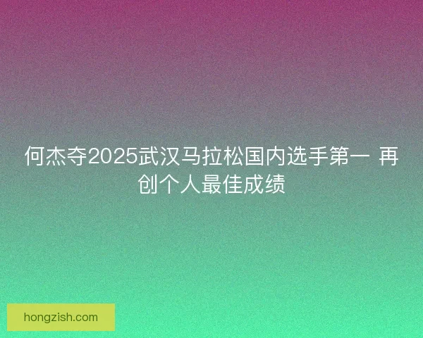 何杰夺2025武汉马拉松国内选手第一 再创个人最佳成绩