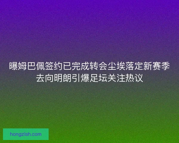 曝姆巴佩签约已完成转会尘埃落定新赛季去向明朗引爆足坛关注热议