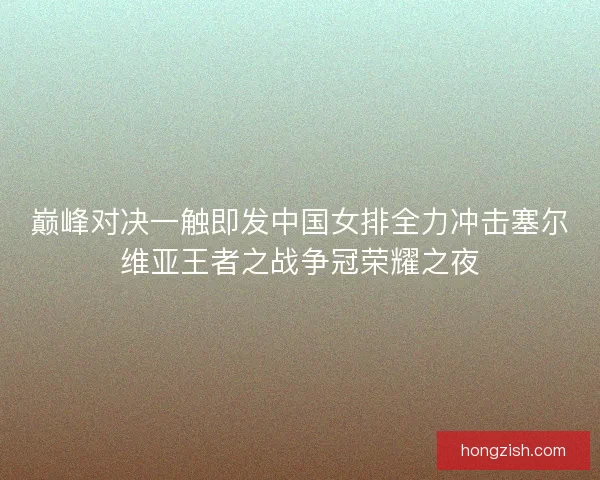 巅峰对决一触即发中国女排全力冲击塞尔维亚王者之战争冠荣耀之夜 巅峰对决一触即发中国女排全力冲击塞尔维亚王者之战争冠荣耀之夜