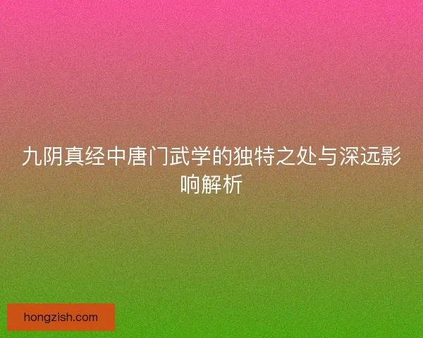 九阴真经中唐门武学的独特之处与深远影响解析