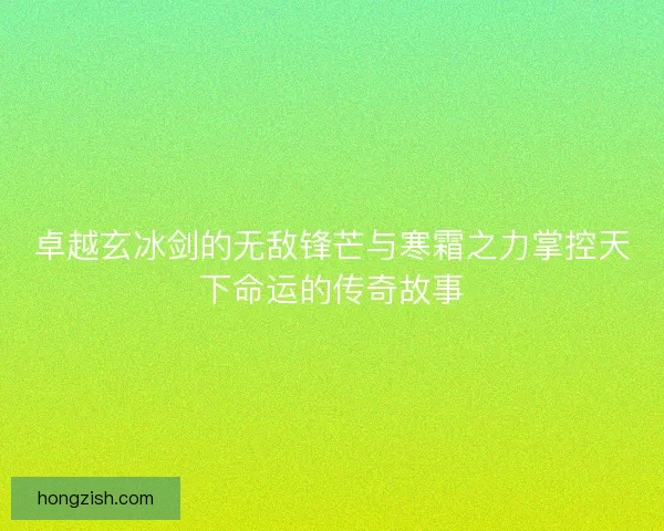 卓越玄冰剑的无敌锋芒与寒霜之力掌控天下命运的传奇故事