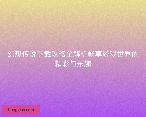 幻想传说下载攻略全解析畅享游戏世界的精彩与乐趣