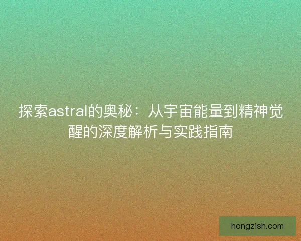 探索astral的奥秘：从宇宙能量到精神觉醒的深度解析与实践指南