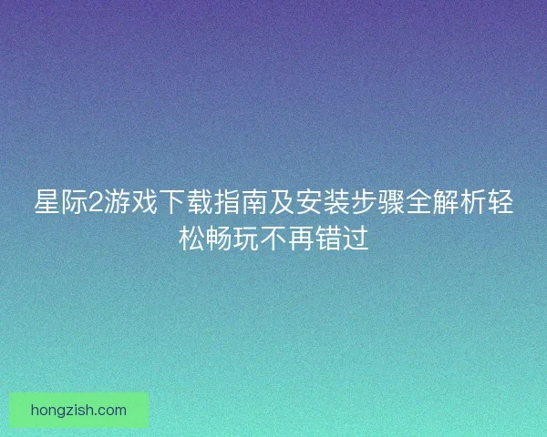 星际2游戏下载指南及安装步骤全解析轻松畅玩不再错过