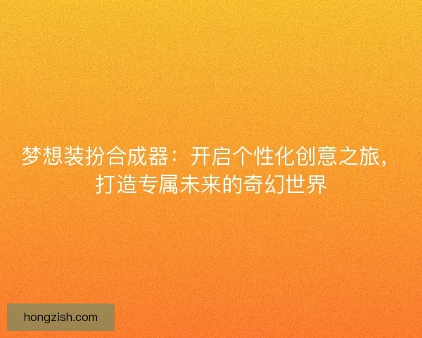 梦想装扮合成器：开启个性化创意之旅，打造专属未来的奇幻世界