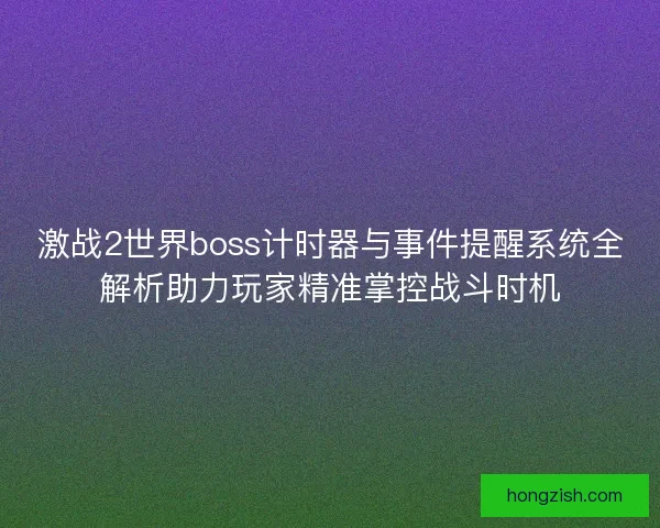 激战2世界boss计时器与事件提醒系统全解析助力玩家精准掌控战斗时机