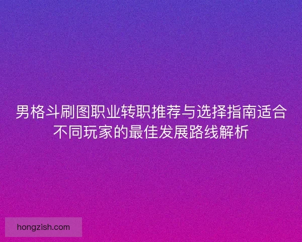男格斗刷图职业转职推荐与选择指南适合不同玩家的最佳发展路线解析
