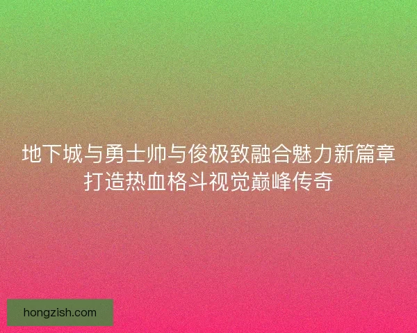 地下城与勇士帅与俊极致融合魅力新篇章打造热血格斗视觉巅峰传奇