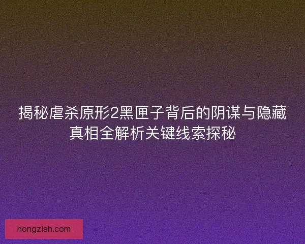 揭秘虐杀原形2黑匣子背后的阴谋与隐藏真相全解析关键线索探秘
