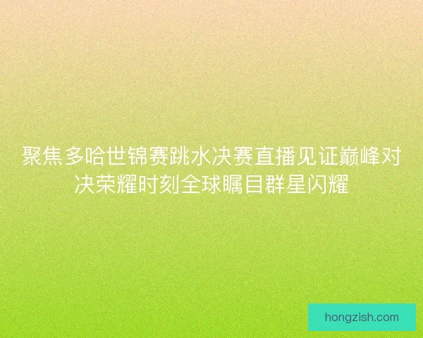 聚焦多哈世锦赛跳水决赛直播见证巅峰对决荣耀时刻全球瞩目群星闪耀