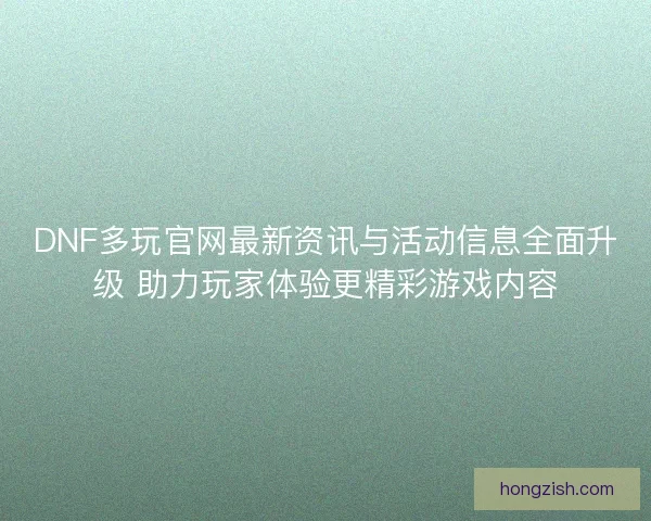 DNF多玩官网最新资讯与活动信息全面升级 助力玩家体验更精彩游戏内容