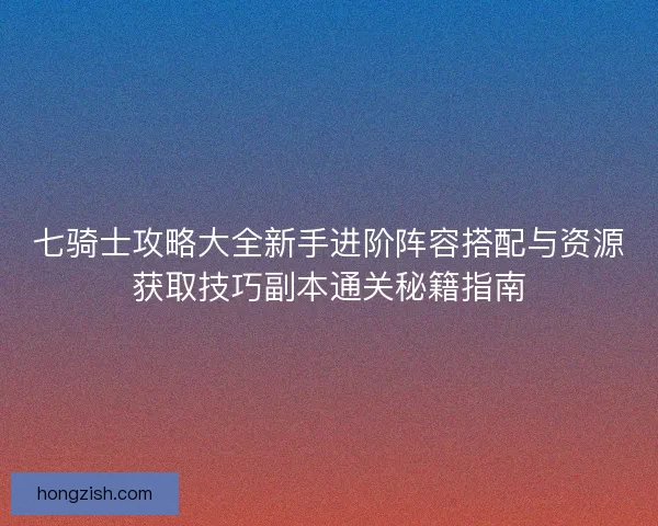 七骑士攻略大全新手进阶阵容搭配与资源获取技巧副本通关秘籍指南