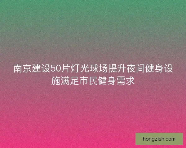 南京建设50片灯光球场提升夜间健身设施满足市民健身需求