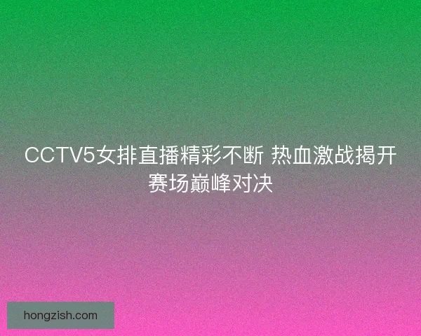 CCTV5女排直播精彩不断 热血激战揭开赛场巅峰对决 CCTV5女排直播精彩不断 热血激战揭开赛场巅峰对决