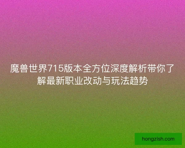 魔兽世界715版本全方位深度解析带你了解最新职业改动与玩法趋势 魔兽世界715版本全方位深度解析带你了解最新职业改动与玩法趋势