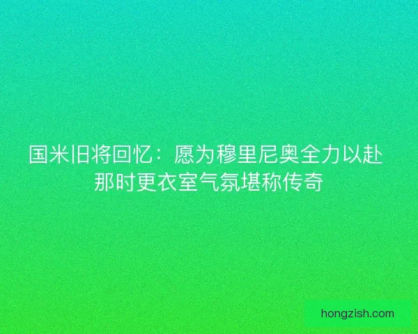 国米旧将回忆：愿为穆里尼奥全力以赴 那时更衣室气氛堪称传奇
