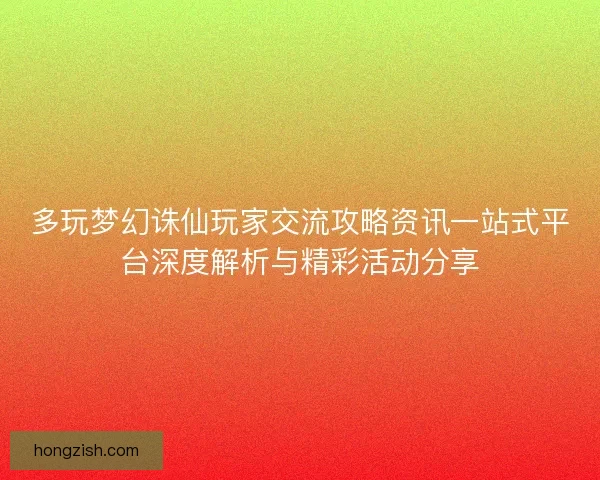 多玩梦幻诛仙玩家交流攻略资讯一站式平台深度解析与精彩活动分享