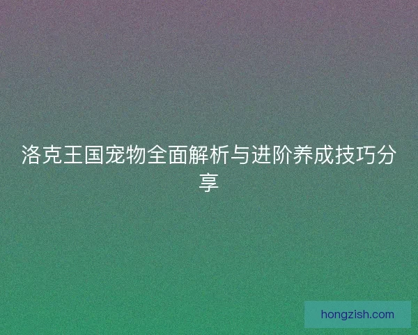 洛克王国宠物全面解析与进阶养成技巧分享