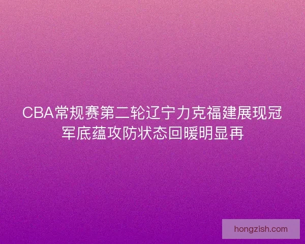 CBA常规赛第二轮辽宁力克福建展现冠军底蕴攻防状态回暖明显再