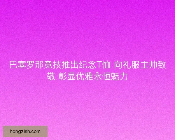 巴塞罗那竞技推出纪念T恤 向礼服主帅致敬 彰显优雅永恒魅力