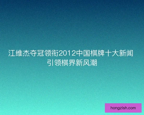 江维杰夺冠领衔2012中国棋牌十大新闻 引领棋界新风潮