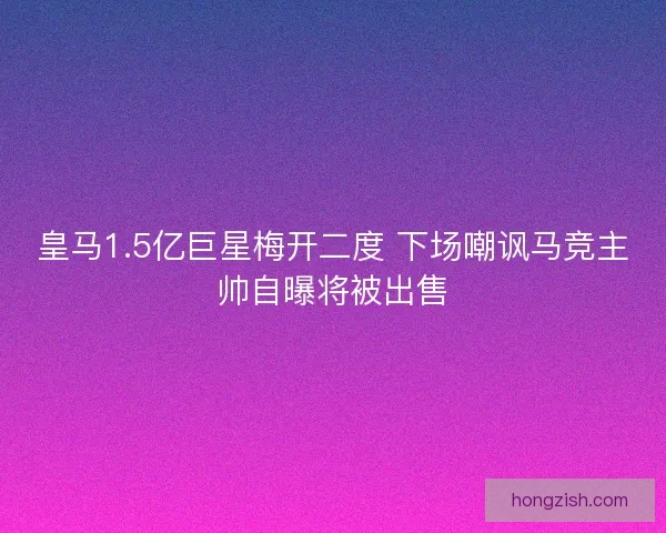 皇马1.5亿巨星梅开二度 下场嘲讽马竞主帅自曝将被出售