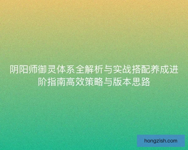 阴阳师御灵体系全解析与实战搭配养成进阶指南高效策略与版本思路