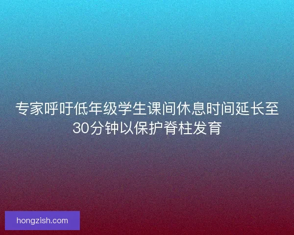 专家呼吁低年级学生课间休息时间延长至30分钟以保护脊柱发育