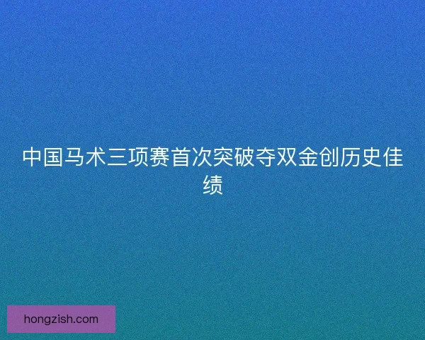 中国马术三项赛首次突破夺双金创历史佳绩