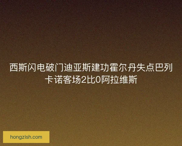 西斯闪电破门迪亚斯建功霍尔丹失点巴列卡诺客场2比0阿拉维斯