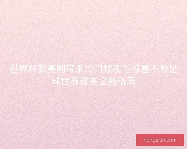 世界杯新赛制带来冷门频现与惊喜不断足球世界迎来全新格局
