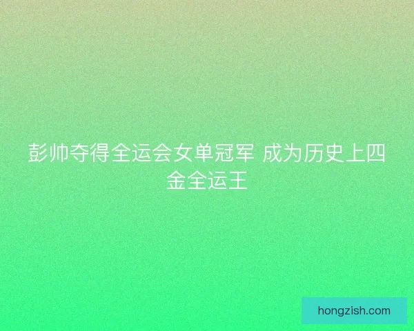 彭帅夺得全运会女单冠军 成为历史上四金全运王