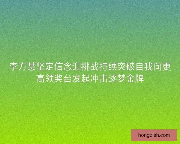 李方慧坚定信念迎挑战持续突破自我向更高领奖台发起冲击逐梦金牌
