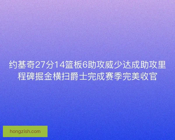 约基奇27分14篮板6助攻威少达成助攻里程碑掘金横扫爵士完成赛季完美收官