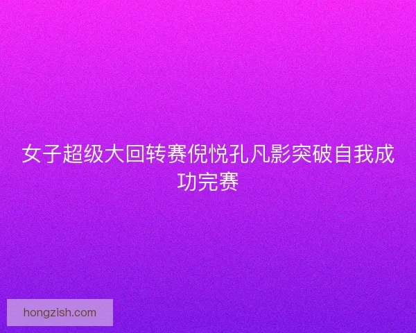 女子超级大回转赛倪悦孔凡影突破自我成功完赛 女子超级大回转赛倪悦孔凡影突破自我成功完赛