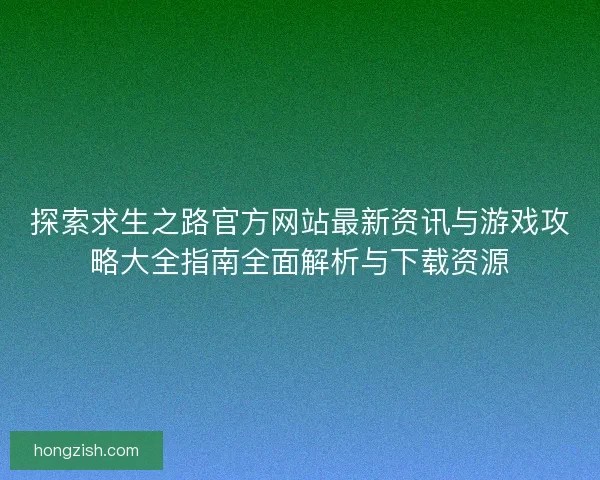 探索求生之路官方网站最新资讯与游戏攻略大全指南全面解析与下载资源 探索求生之路官方网站最新资讯与游戏攻略大全指南全面解析与下载资源