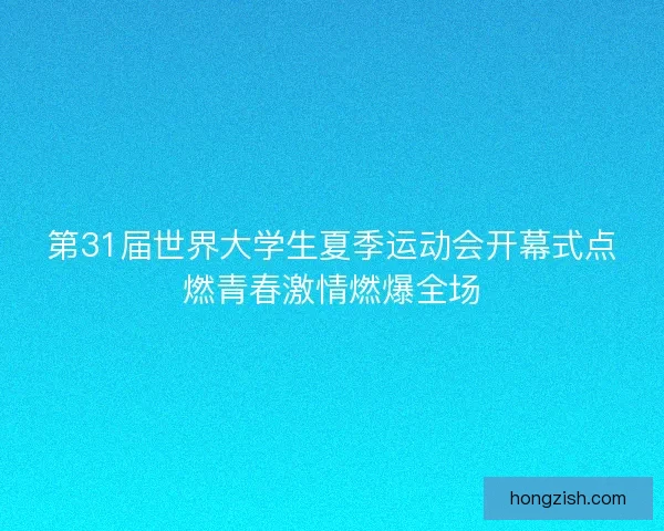 第31届世界大学生夏季运动会开幕式点燃青春激情燃爆全场