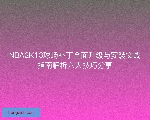 NBA2K13球场补丁全面升级与安装实战指南解析六大技巧分享