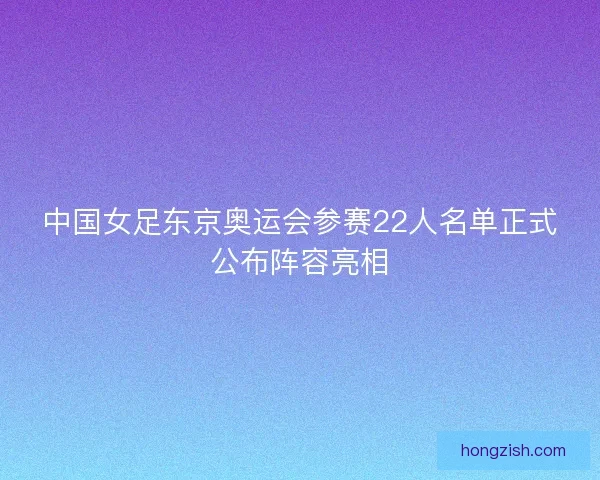 中国女足东京奥运会参赛22人名单正式公布阵容亮相