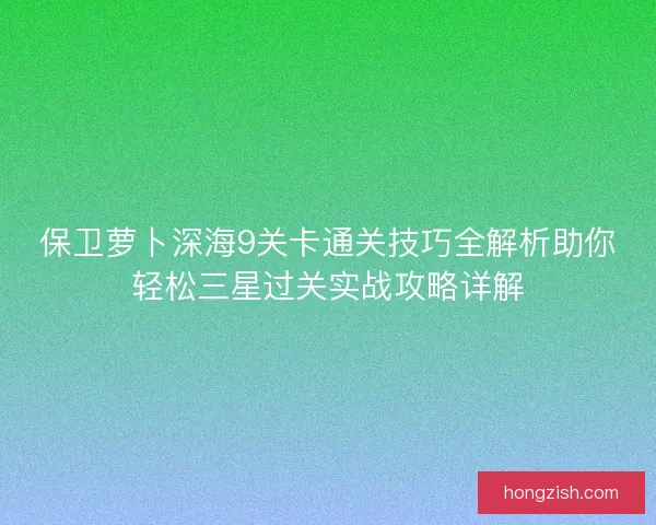 保卫萝卜深海9关卡通关技巧全解析助你轻松三星过关实战攻略详解