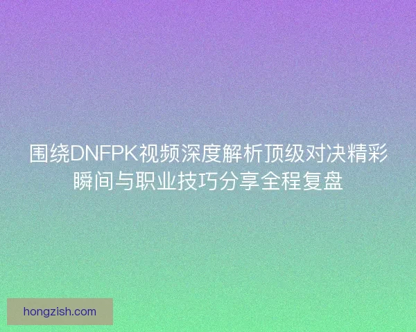 围绕DNFPK视频深度解析顶级对决精彩瞬间与职业技巧分享全程复盘 围绕DNFPK视频深度解析顶级对决精彩瞬间与职业技巧分享全程复盘