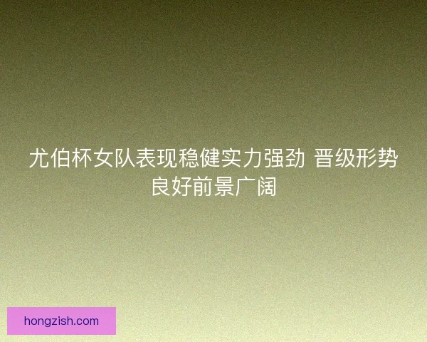 尤伯杯女队表现稳健实力强劲 晋级形势良好前景广阔