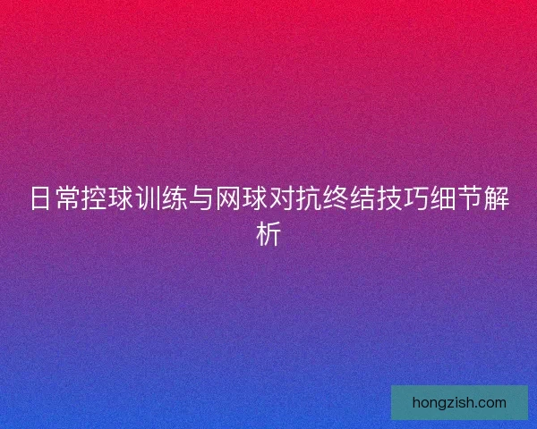 日常控球训练与网球对抗终结技巧细节解析