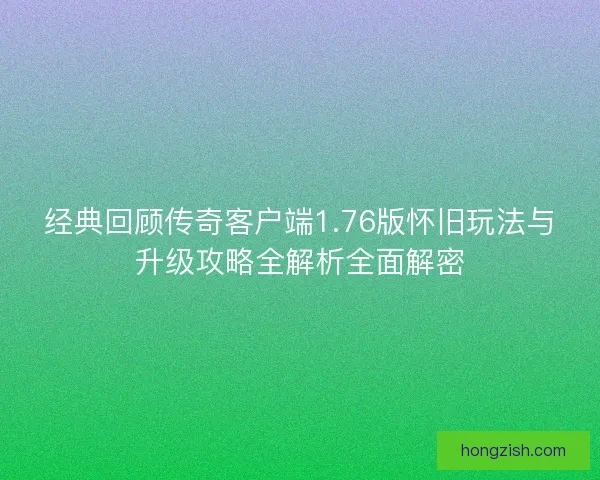 经典回顾传奇客户端1.76版怀旧玩法与升级攻略全解析全面解密
