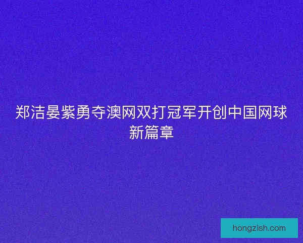 郑洁晏紫勇夺澳网双打冠军开创中国网球新篇章 郑洁晏紫勇夺澳网双打冠军开创中国网球新篇章