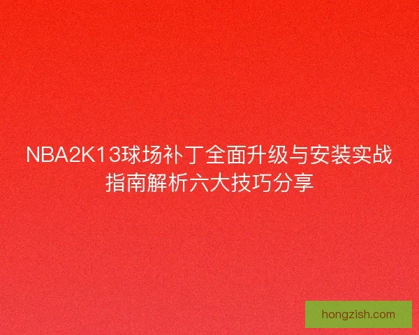 NBA2K13球场补丁全面升级与安装实战指南解析六大技巧分享