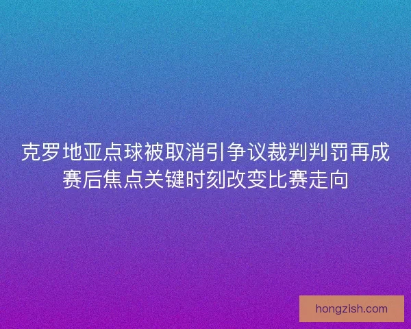 克罗地亚点球被取消引争议裁判判罚再成赛后焦点关键时刻改变比赛走向 克罗地亚点球被取消引争议裁判判罚再成赛后焦点关键时刻改变比赛走向