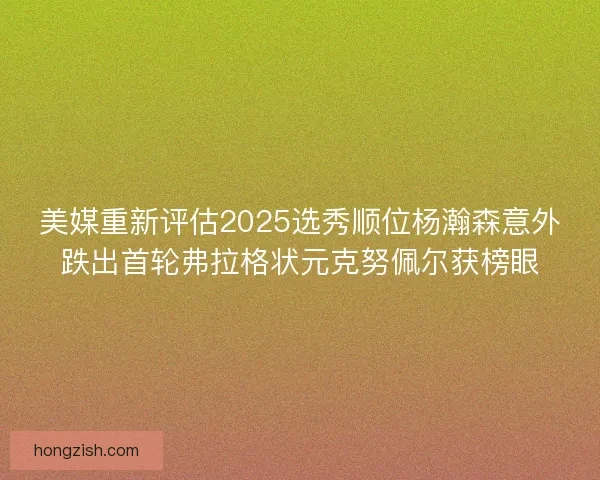 美媒重新评估2025选秀顺位杨瀚森意外跌出首轮弗拉格状元克努佩尔获榜眼