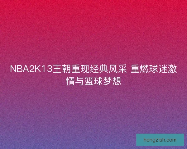 NBA2K13王朝重现经典风采 重燃球迷激情与篮球梦想 NBA2K13王朝重现经典风采 重燃球迷激情与篮球梦想