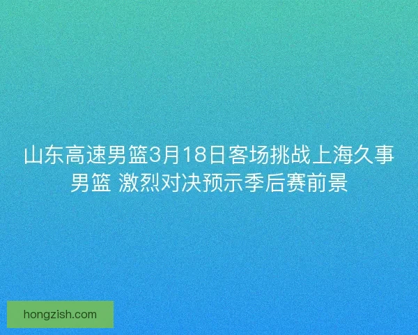 山东高速男篮3月18日客场挑战上海久事男篮 激烈对决预示季后赛前景